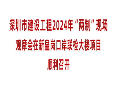深圳市建设工程2024年“两制”现场观摩会在新皇岗口岸联检大